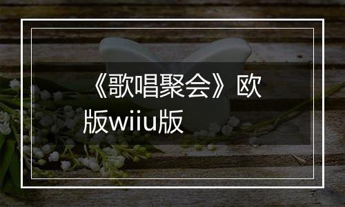 《歌唱聚会》欧版wiiu版