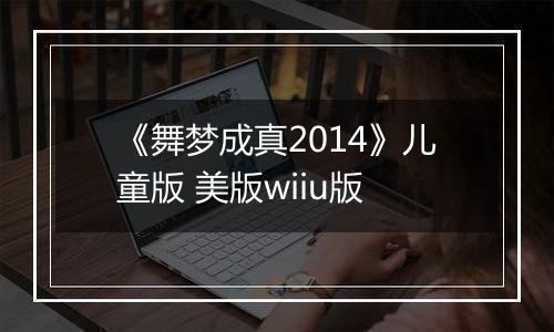 《舞梦成真2014》儿童版 美版wiiu版