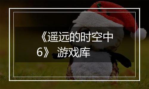 《遥远的时空中6》 游戏库