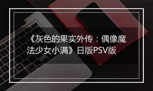 《灰色的果实外传：偶像魔法少女小满》日版PSV版