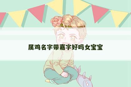 属鸡名字带嘉字好吗女宝宝