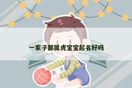 一家子都属虎宝宝起名好吗