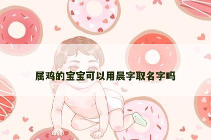 属鸡的宝宝可以用晨字取名字吗