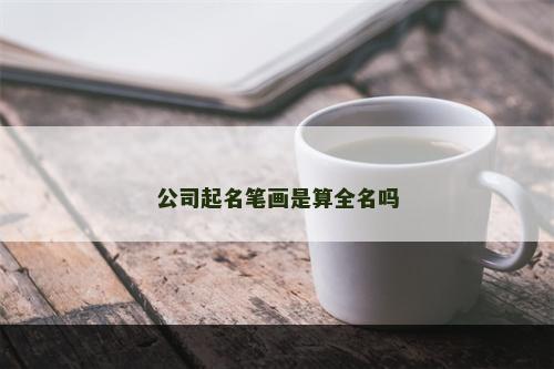 公司起名笔画是算全名吗