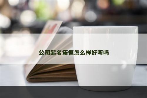 公司起名诺恒怎么样好听吗