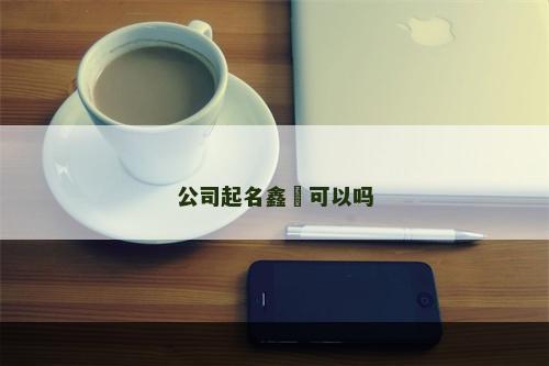 公司起名鑫垚可以吗