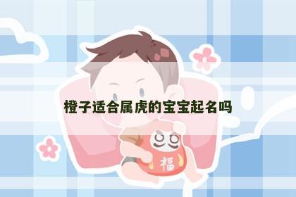 橙子适合属虎的宝宝起名吗