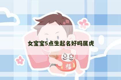 女宝宝5点生起名好吗属虎