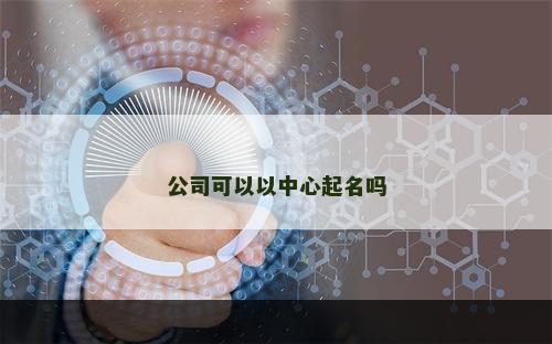 公司可以以中心起名吗