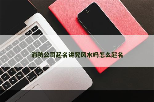 消防公司起名讲究风水吗怎么起名