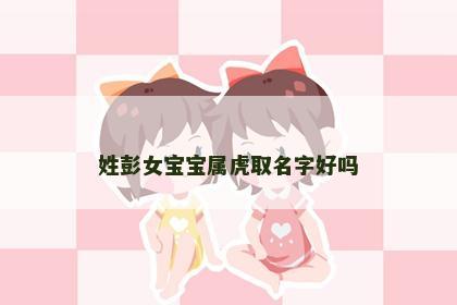 姓彭女宝宝属虎取名字好吗