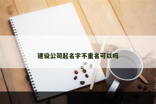 建设公司起名字不重名可以吗