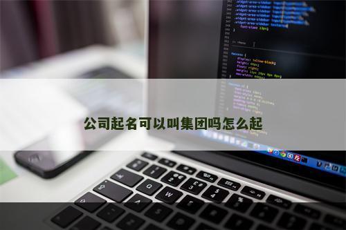 公司起名可以叫集团吗怎么起