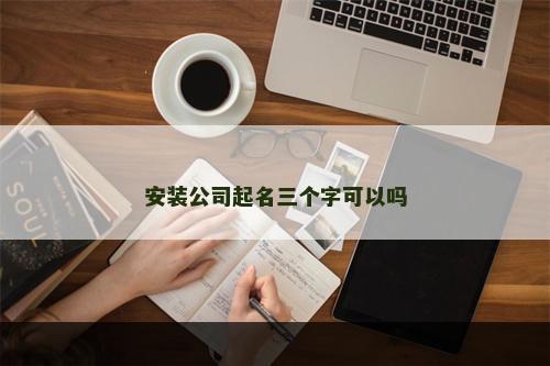 安装公司起名三个字可以吗