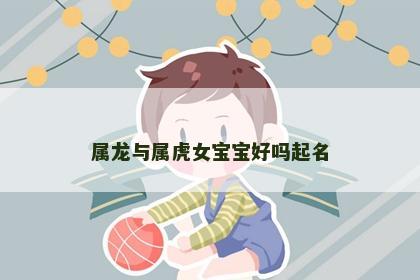 属龙与属虎女宝宝好吗起名