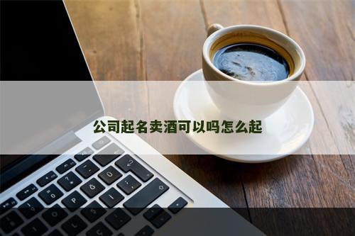 公司起名卖酒可以吗怎么起