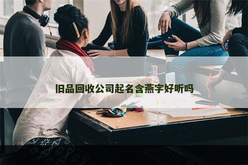 旧品回收公司起名含燕字好听吗