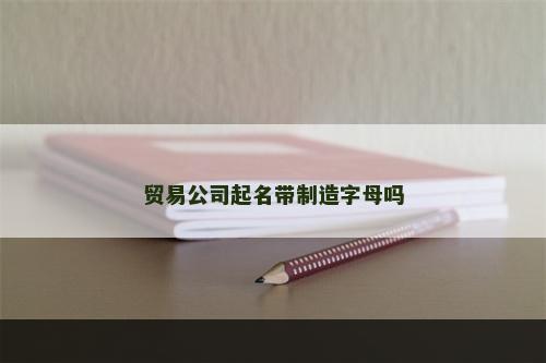 贸易公司起名带制造字母吗