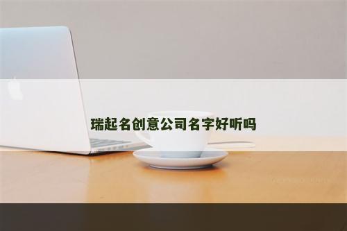 瑞起名创意公司名字好听吗