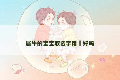 属牛的宝宝取名字用祎好吗