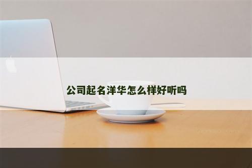 公司起名洋华怎么样好听吗