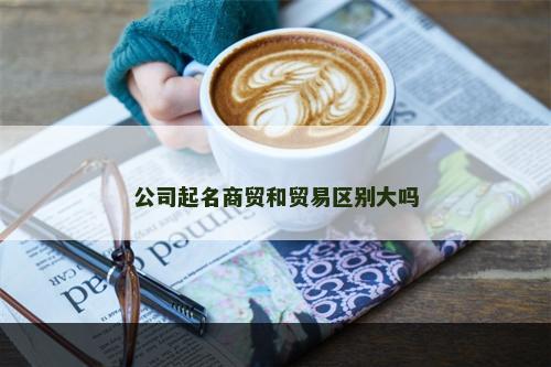 公司起名商贸和贸易区别大吗