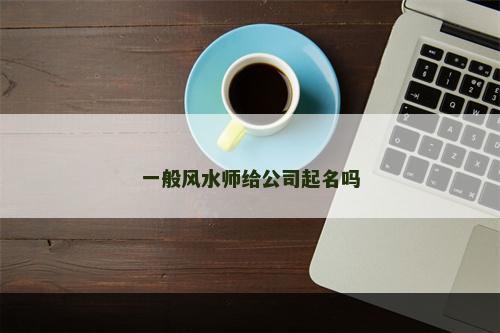 一般风水师给公司起名吗