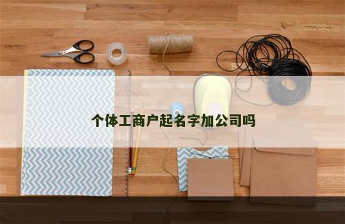 个体工商户起名字加公司吗