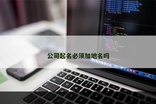 公司起名必须加地名吗