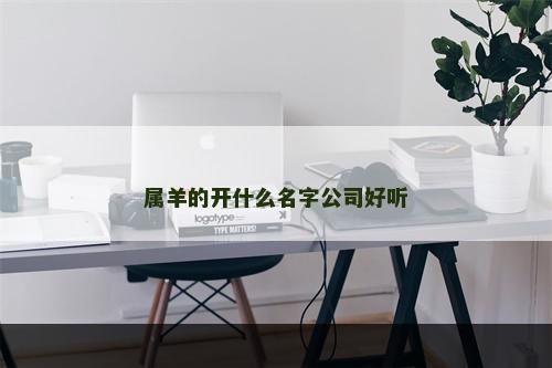 属羊的开什么名字公司好听