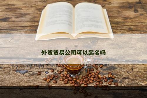 外贸贸易公司可以起名吗