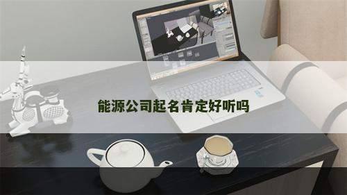 能源公司起名肯定好听吗