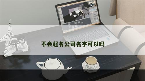 不会起名公司名字可以吗