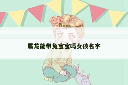 属龙能带兔宝宝吗女孩名字