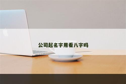 公司起名字用看八字吗