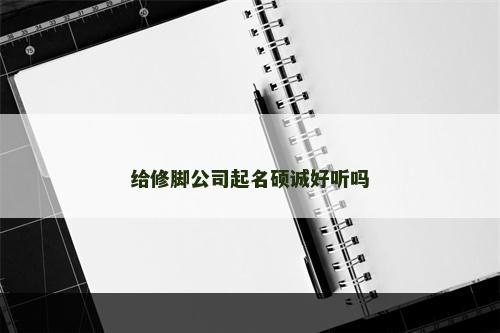 给修脚公司起名硕诚好听吗