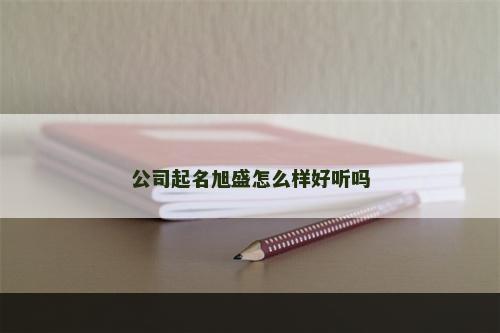 公司起名旭盛怎么样好听吗