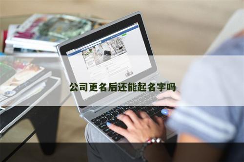 公司更名后还能起名字吗