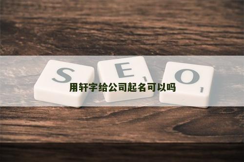 用轩字给公司起名可以吗