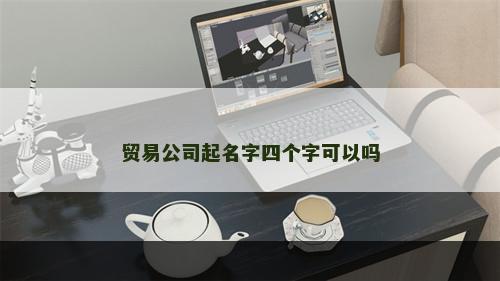 贸易公司起名字四个字可以吗