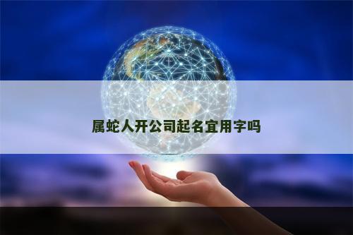 属蛇人开公司起名宜用字吗