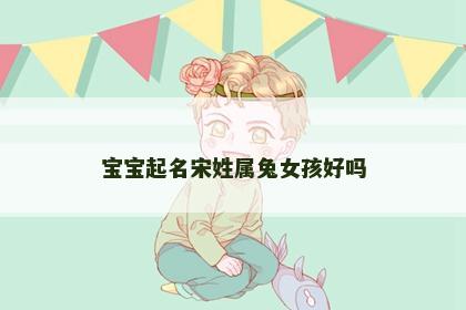 宝宝起名宋姓属兔女孩好吗
