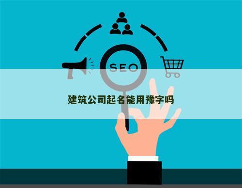 建筑公司起名能用豫字吗