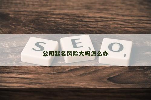 公司起名风险大吗怎么办