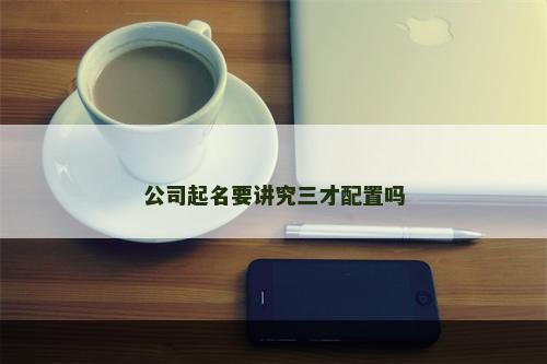 公司起名要讲究三才配置吗