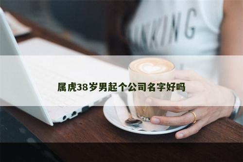属虎38岁男起个公司名字好吗
