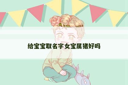 给宝宝取名字女宝属猪好吗