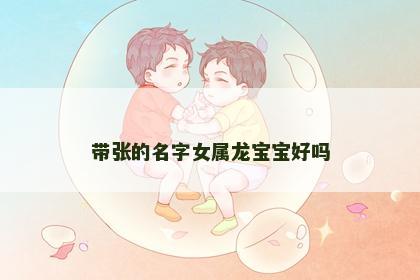 带张的名字女属龙宝宝好吗