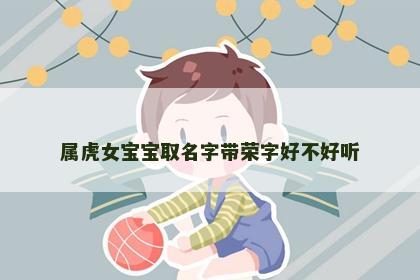 属虎女宝宝取名字带荣字好不好听