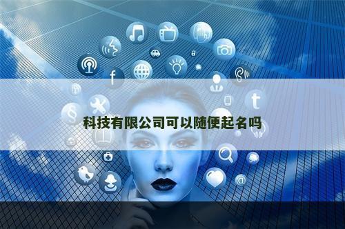 科技有限公司可以随便起名吗